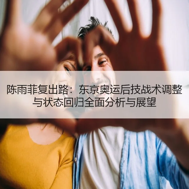 陈雨菲复出路：东京奥运后技战术调整与状态回归全面分析与展望