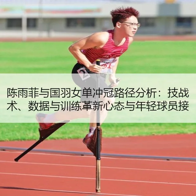 陈雨菲与国羽女单冲冠路径分析：技战术、数据与训练革新心态与年轻球员接替