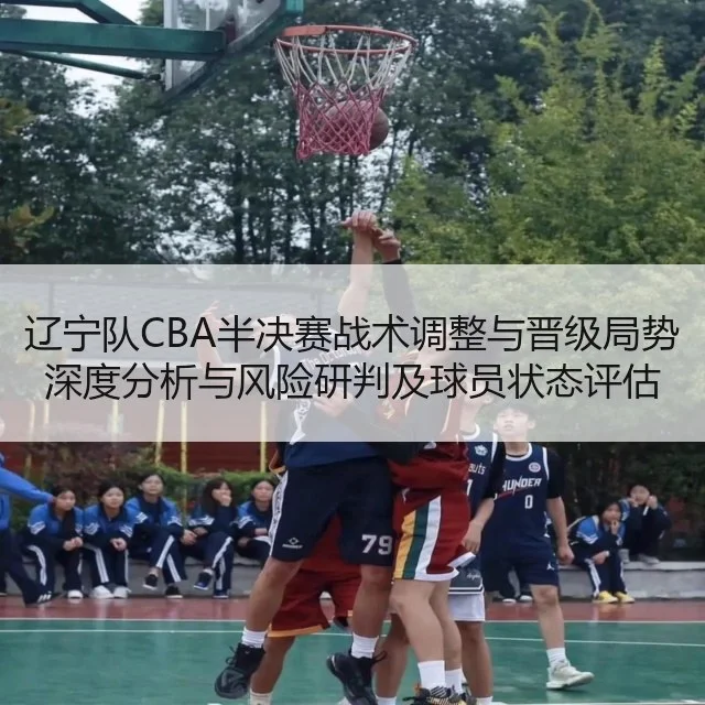 辽宁队CBA半决赛战术调整与晋级局势深度分析与风险研判及球员状态评估